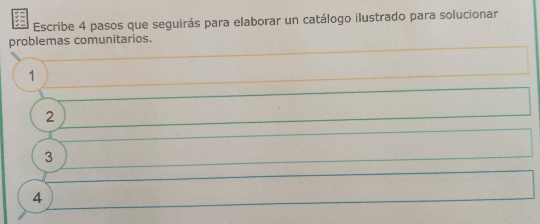 Escribe 4 pasos que seguirás para elaborar un catálogo ilustrado para solucionar 
problemas comunitarios. 
1 
2 
3 
4