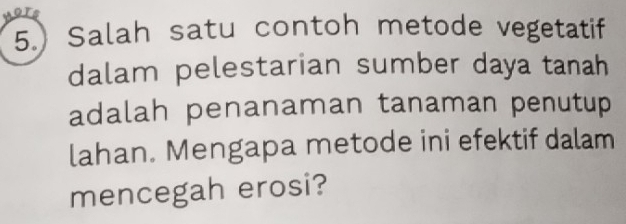 5.) Salah satu contoh metode vegetatif 
dalam pelestarian sumber daya tanah 
adalah penanaman tanaman penutup 
lahan. Mengapa metode ini efektif dalam 
mencegah erosi?