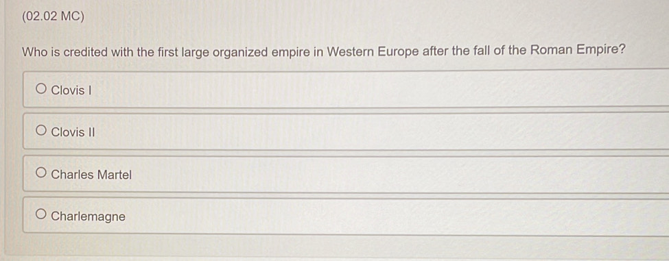 (02.02 MC)
Who is credited with the first large organized empire in Western Europe after the fall of the Roman Empire?
Clovis I
Clovis II
Charles Martel
Charlemagne