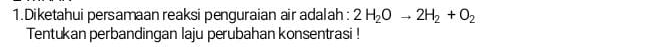 Diketahui persamaan reaksi penguraian air adalah : 2H_2Oto 2H_2+O_2
Tentukan perbandingan laju perubahan konsentrasi !