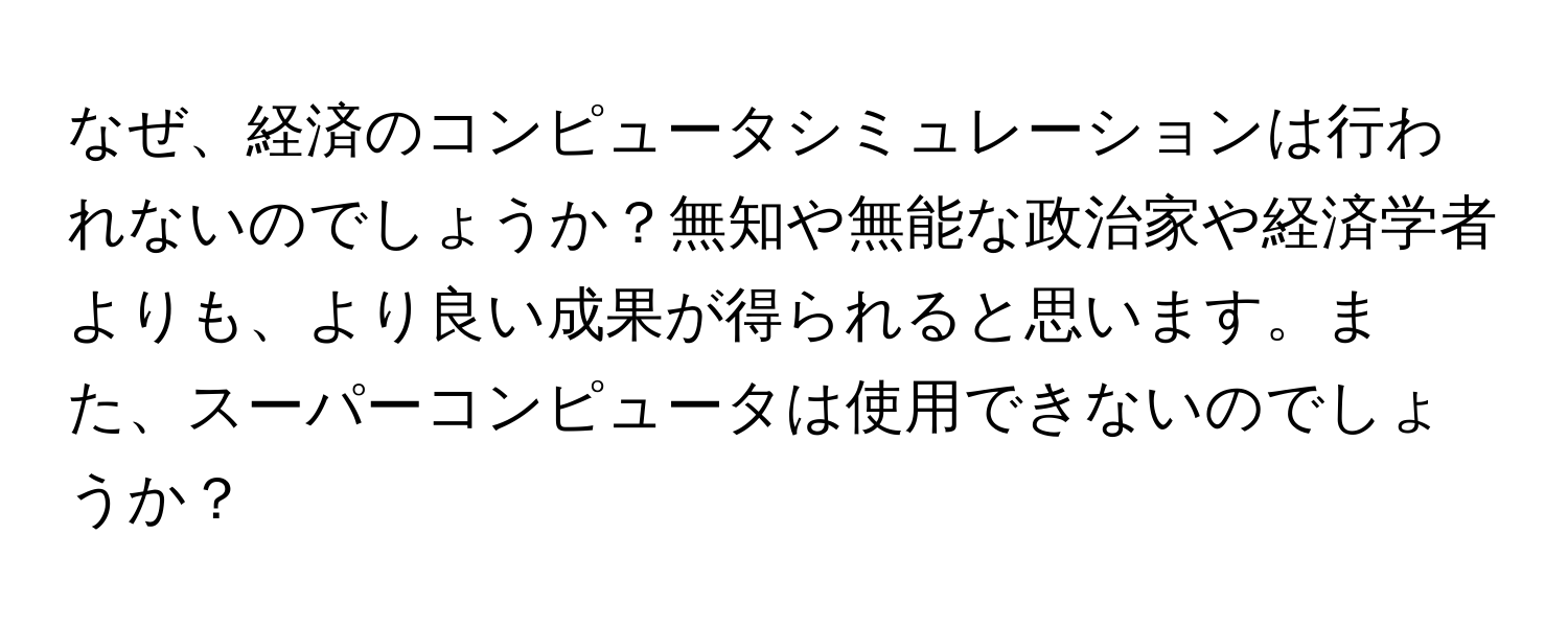 なぜ、経済のコンピュータシミュレーションは行われないのでしょうか？無知や無能な政治家や経済学者よりも、より良い成果が得られると思います。また、スーパーコンピュータは使用できないのでしょうか？