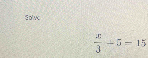 Solve
 x/3 +5=15