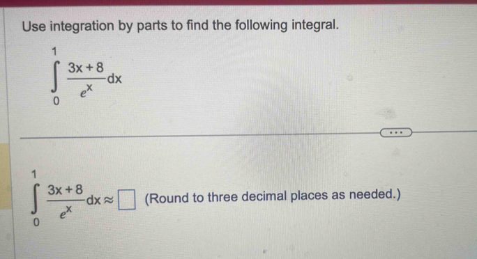 Use integration by parts to find the following integral.
∈tlimits _0^(1frac 3x+8)e^xdx
∈tlimits _0^(1frac 3x+8)e^xdxapprox □ (Round to three decimal places as needed.)