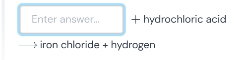 Enter answer... + hydrochloric acid 
iron chloride + hydrogen