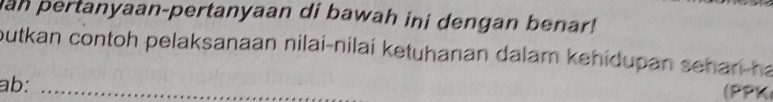 an pertanyaan-pertanyaan di bawah ini dengan benar! 
butkan contoh pelaksanaan nilai-nilai ketuhanan dalam kehidupan sehan-ha 
ab: _(PPK)