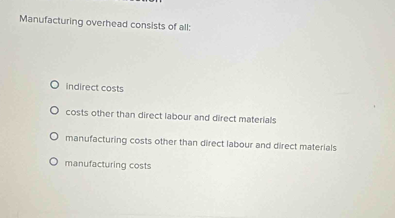 Manufacturing overhead consists of all:
indirect costs
costs other than direct labour and direct materials
manufacturing costs other than direct labour and direct materials
manufacturing costs