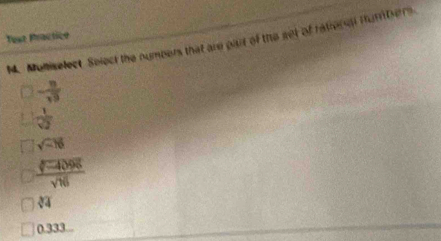 Test Practice
M. Moniselect. Select the numpers that are part of the set of rational mumbers
- 8/19 
 1/sqrt[3](2) 
sqrt(-16)
 (sqrt(-4095))/sqrt(16) 
sqrt[3](4)
0.333...