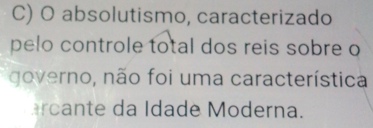 absolutismo, caracterizado 
pelo controle total dos reis sobre o 
governo, não foi uma característica 
Prcante da Idade Moderna.