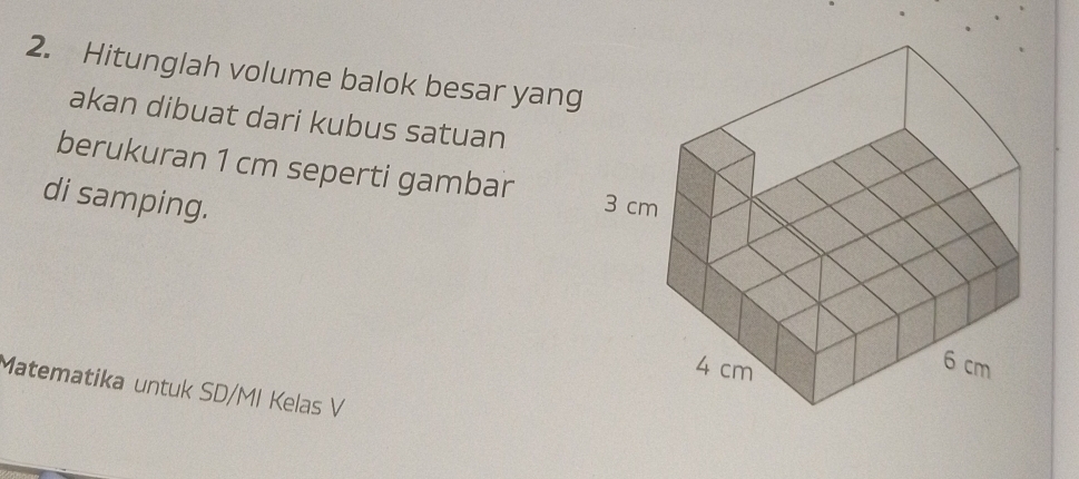 Hitunglah volume balok besar yang 
akan dibuat dari kubus satuan 
berukuran 1 cm seperti gambar 
di samping. 
Matematika untuk SD/MI Kelas V