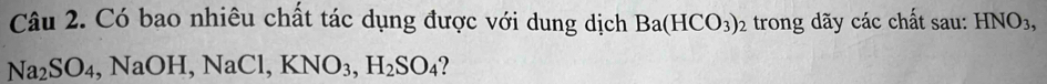 Có bao nhiêu chất tác dụng được với dung dịch Ba(HCO_3)_2 trong dãy các chất sau: HNO_3,
Na_2SO_4 , NaOH, NaCl, KNO_3, H_2SO_4 ?