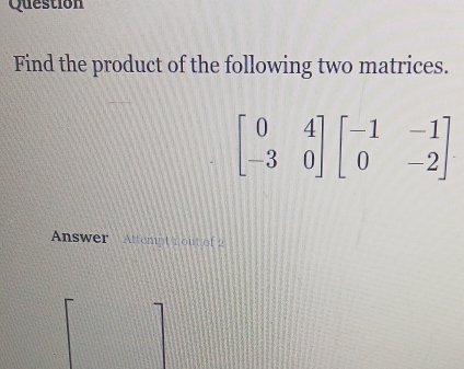 Question
Find the product of the following two matrices.
Answer Attempt 1out of 2