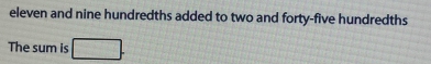 eleven and nine hundredths added to two and forty-five hundredths 
The sum is □.