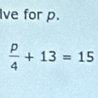 Ive for p.
 p/4 +13=15