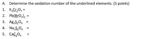 Determine the oxidation number of the underlined elements. (5 points) 
1. K_2Cr_2O_7=
2. Pb(BrO_3)_2=
3. Ag_2S_2O_4=
4. Na_2S_2O_4=
5. CaC_2O_4=