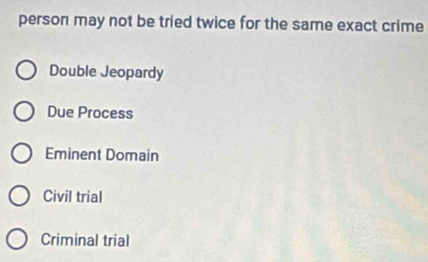 person may not be tried twice for the same exact crime
Double Jeopardy
Due Process
Eminent Domain
Civil trial
Criminal trial