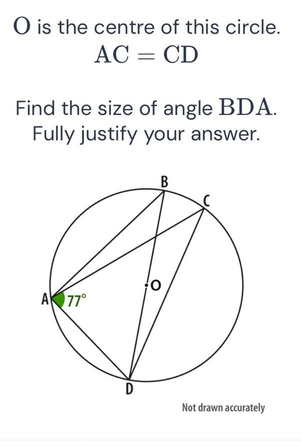 is the centre of this circle.
AC=CD
Find the size of angle BDA.
Fully justify your answer.
Not drawn accurately