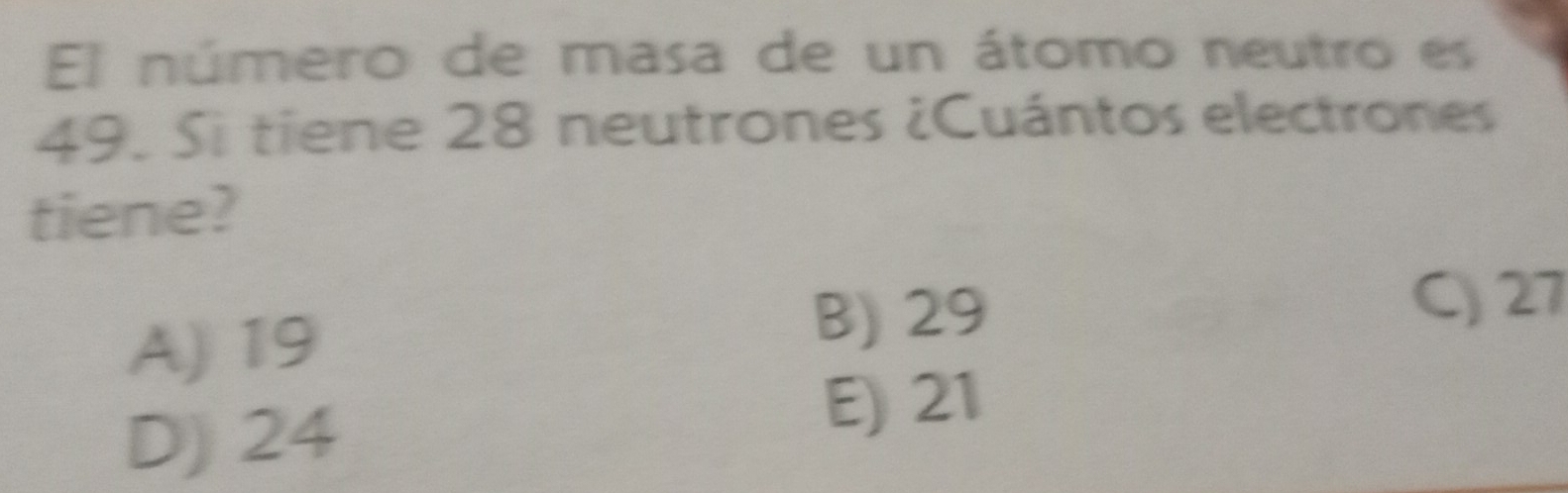 El número de masa de un átomo neutro es
49. Si tiene 28 neutrones ¿Cuántos electrones
tiene?
A) 19
B) 29 C) 27
D) 24
E) 21