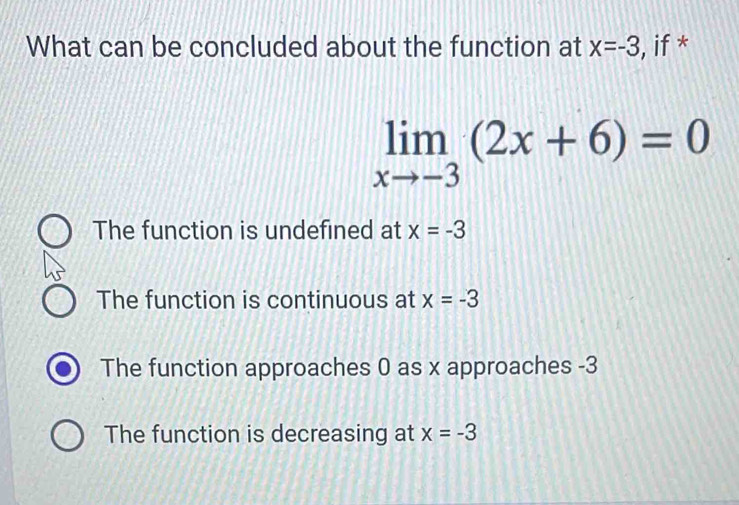 What can be concluded about the function at x=-3 , if *
limlimits _xto -3(2x+6)=0
The function is undefined at x=-3
The function is continuous at x=-3
The function approaches 0 as x approaches -3
The function is decreasing at x=-3