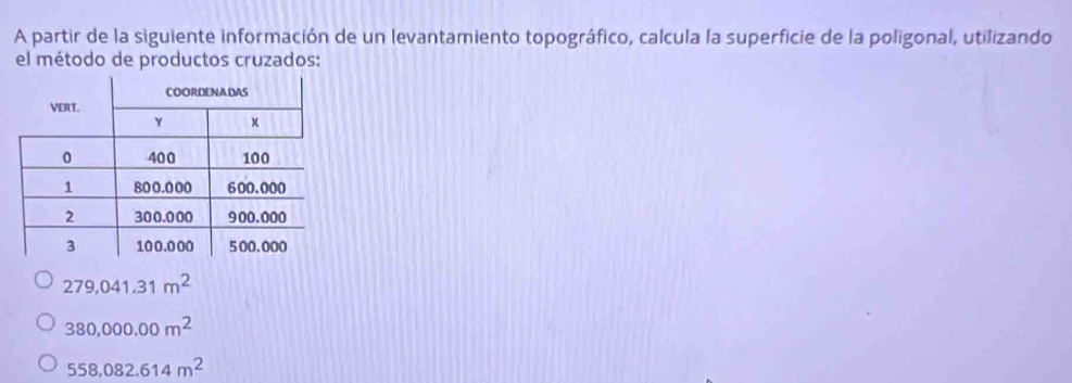 A partir de la siguiente información de un levantamiento topográfico, calcula la superficie de la poligonal, utilizando
el método de productos cruzados:
279,041.31m^2
380,000.00m^2
558,082.614m^2