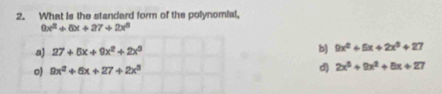 What is the standard form of the polynomial,
9x^2+6x+27+2x^5
a) 27+5x+9x^2+2x^3
b) 9x^2+5x+2x^3+27
o) 9x^2+6x+27+2x^3
d) 2x^3+9x^2+8x+27