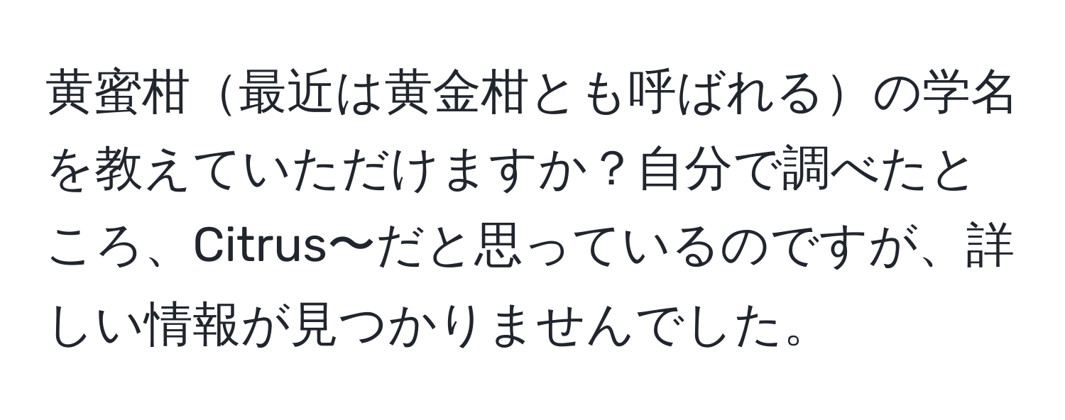 黄蜜柑最近は黄金柑とも呼ばれるの学名を教えていただけますか？自分で調べたところ、Citrus〜だと思っているのですが、詳しい情報が見つかりませんでした。