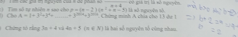 các giả trị nguyên của π đe phân số — có giá trị là số nguyên.
7-4
c) Tim số tự nhiên π sao cho p=(n-2)(n^2+n-5) là sô nguyên tô. 
) Cho A=1+3^2+3^4+ _  +3^(2014)+3^(2016) 1. Chúng minh A chia cho 13 dư 1
Chứng tỏ rằng 3n+4 và 4n+5(n∈ N) là hai số nguyên tố cùng nhau.