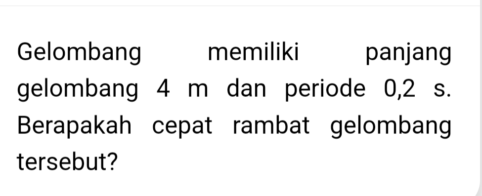 Gelombang memiliki panjang 
gelombang 4 m dan periode 0,2 s. 
Berapakah cepat rambat gelombang 
tersebut?