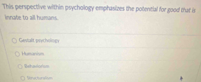 This perspective within psychology emphasizes the potential for good that is
innate to all humans.
Gestalt psychology
Humanism
Behaviorism
Structuralism