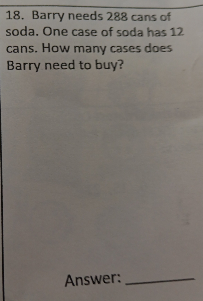 Barry needs 288 cans of 
soda. One case of soda has 12
cans. How many cases does 
Barry need to buy? 
Answer:_