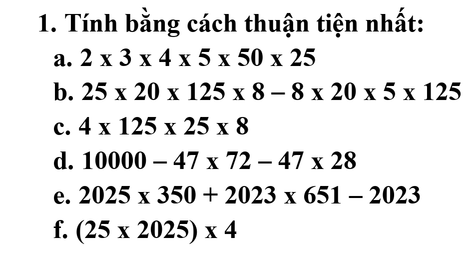 Tính bằng cách thuận tiện nhất: 
a. 2* 3* 4* 5* 50* 25
b. 25* 20* 125* 8-8* 20* 5* 125
c. 4* 125* 25* 8
d. 10000-47* 72-47* 28
e. 2025* 350+2023* 651-2023
f. (25* 2025)* 4