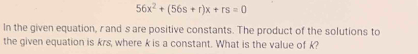 56x^2+(56s+r)x+rs=0
In the given equation, rand s are positive constants. The product of the solutions to 
the given equation is krs, where k is a constant. What is the value of k?