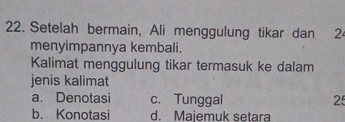 Setelah bermain, Ali menggulung tikar dan 2
menyimpannya kembali.
Kalimat menggulung tikar termasuk ke dalam
jenis kalimat
a. Denotasi c. Tunggal 25
b. Konotasi d. Majemuk setara