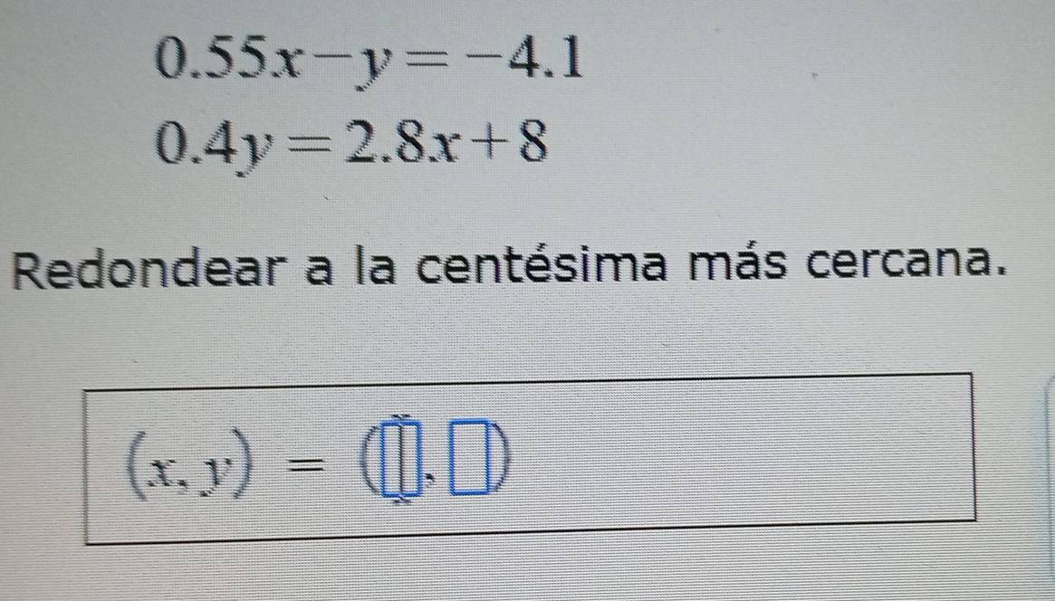 0.55x-y=-4.1
0.4y=2.8x+8
Redondear a la centésima más cercana.
(x,y)=(□ ,□ )