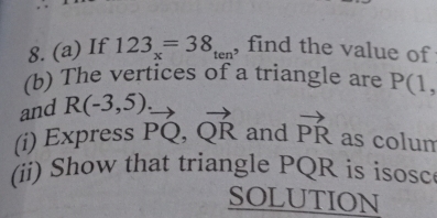 If 123_x=38_ten , find the value of 
(b) The vertices of a triangle are P(1, 
and R(-3,5)
(i) Express vector PQ, vector QR and vector PR as colum 
(ii) Show that triangle PQR is isosc 
SOLUTION