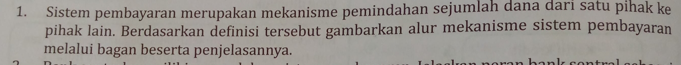 Sistem pembayaran merupakan mekanisme pemindahan sejumlah dana dari satu pihak ke 
pihak lain. Berdasarkan definisi tersebut gambarkan alur mekanisme sistem pembayaran 
melalui bagan beserta penjelasannya.