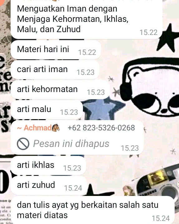 Menguatkan Iman dengan 
Menjaga Kehormatan, Ikhlas, 
Malu, dan Zuhud 15.22
Materi hari ini 15.22
e 
cari arti iman 15.23
n arti kehormatan 15.23
arti malu 15.23
S ~ Achmad + 62 823-5326-0268
Pesan ini dihapus 15.23
arti ikhlas 15.23
arti zuhud 15.24
rem i 
sit am dan tulis ayat yg berkaitan salah satu 
g eliz. 
at. C 
condin materi diatas
15.24