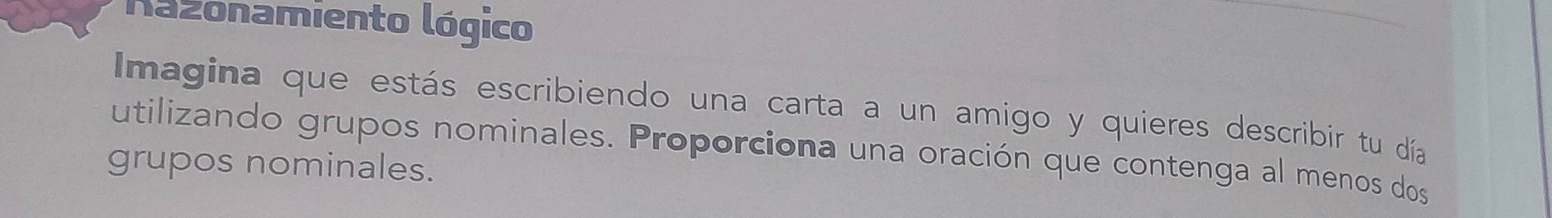 nazonamiento lógico 
Imagina que estás escribiendo una carta a un amigo y quieres describir tu día 
utilizando grupos nominales. Proporciona una oración que contenga al menos dos 
grupos nominales.