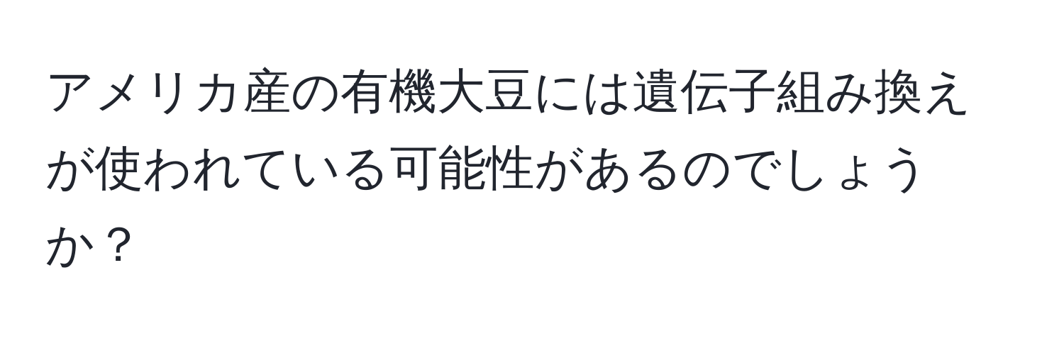 アメリカ産の有機大豆には遺伝子組み換えが使われている可能性があるのでしょうか？