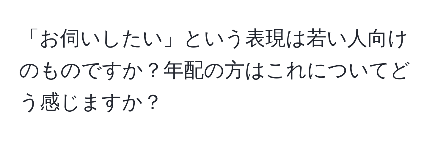 「お伺いしたい」という表現は若い人向けのものですか？年配の方はこれについてどう感じますか？