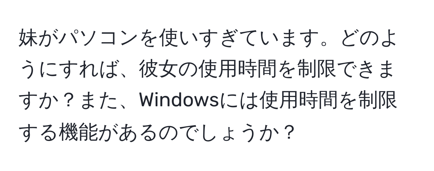 妹がパソコンを使いすぎています。どのようにすれば、彼女の使用時間を制限できますか？また、Windowsには使用時間を制限する機能があるのでしょうか？