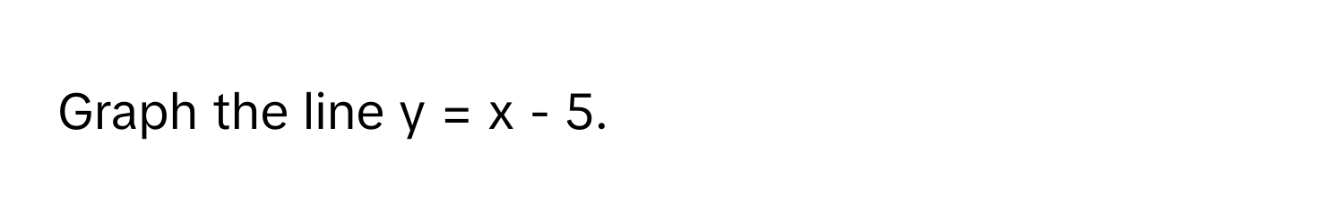 Graph the line y = x - 5.