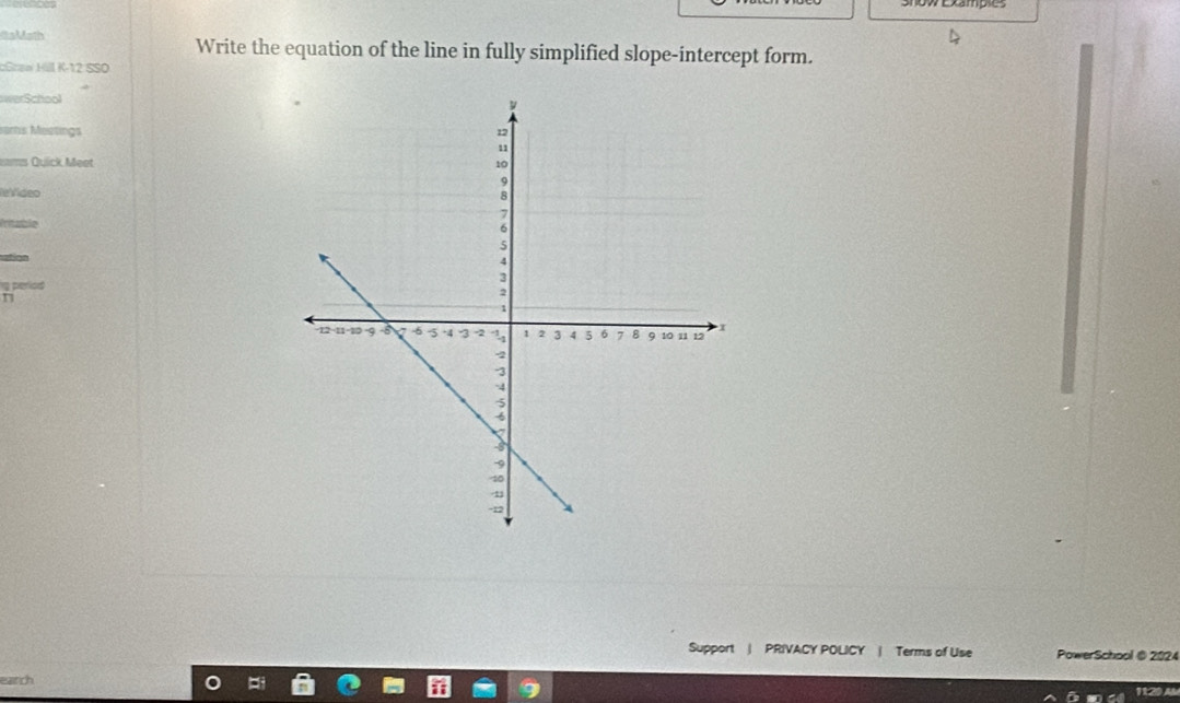 Ba MMath Write the equation of the line in fully simplified slope-intercept form. 
Graw Hill K-12 SSO 
werSchool 
eartis Meetings 
sms Quick Meet 
leVídeo 

g period 
T 
Support | PRIVACY POLICY | Terms of Use PowerSchool @ 2024 
1120 A