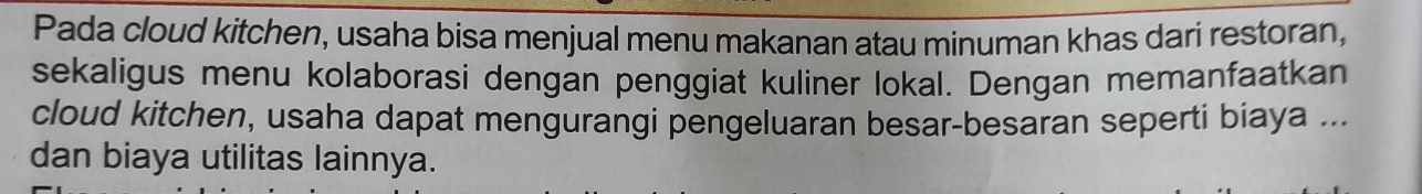 Pada cloud kitchen, usaha bisa menjual menu makanan atau minuman khas dari restoran, 
sekaligus menu kolaborasi dengan penggiat kuliner lokal. Dengan memanfaatkan 
cloud kitchen, usaha dapat mengurangi pengeluaran besar-besaran seperti biaya ... 
dan biaya utilitas lainnya.