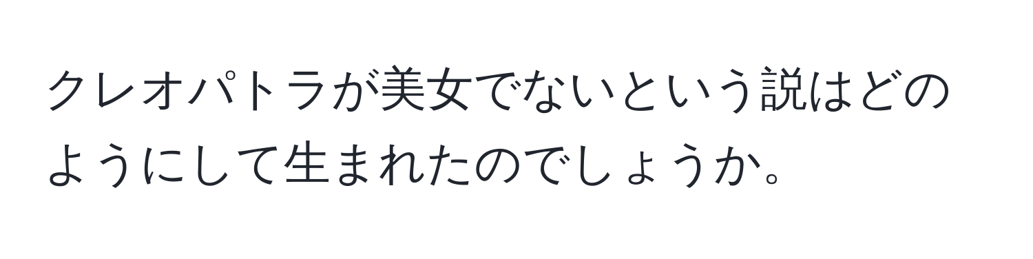 クレオパトラが美女でないという説はどのようにして生まれたのでしょうか。