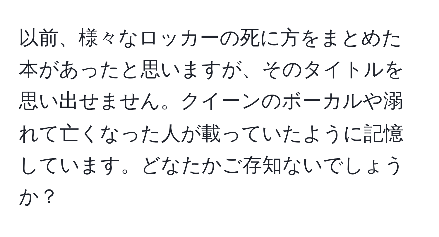 以前、様々なロッカーの死に方をまとめた本があったと思いますが、そのタイトルを思い出せません。クイーンのボーカルや溺れて亡くなった人が載っていたように記憶しています。どなたかご存知ないでしょうか？