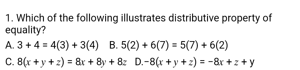 Which of the following illustrates distributive property of
equality?
A. 3+4=4(3)+3(4) B. 5(2)+6(7)=5(7)+6(2)
C. 8(x+y+z)=8x+8y+8z D. -8(x+y+z)=-8x+z+y