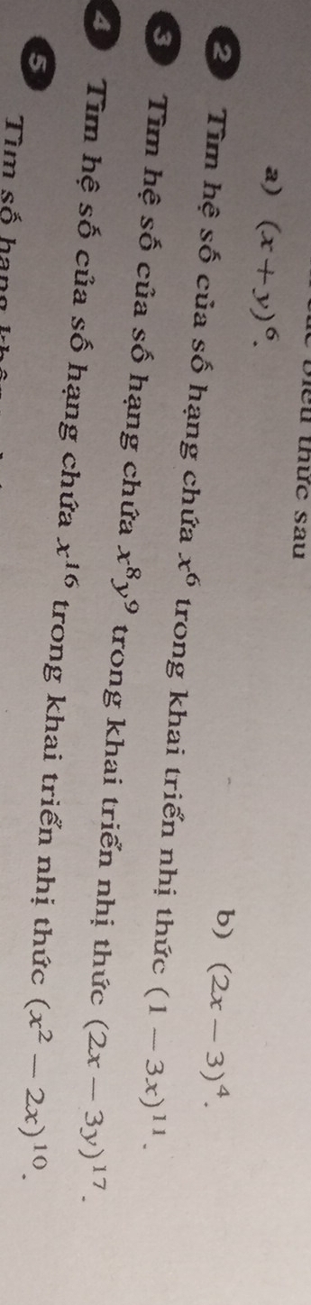 Biểu thức sau 
a) (x+y)^6. 
b) (2x-3)^4. 
2 Tìm hệ số của số hạng chứa x^6 trong khai triển nhị thức (1-3x)^11. 
3 Tìm hệ số của số hạng chứa x^8y^9 trong khai triển nhị thức (2x-3y)^17. 
2 Tìm hệ số của số hạng chứa x^(16) trong khai triển nhị thức (x^2-2x)^10. 
5 
Tìm số hang