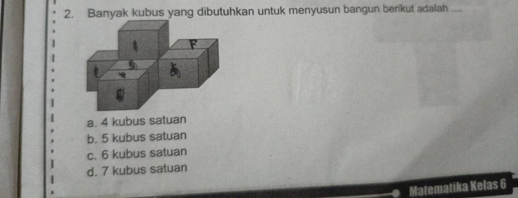 Banyak kubus yang dibutuhkan untuk menyusun bangun berikut adalah ....
a. 4 kubus satuan
b. 5 kubus satuan
c. 6 kubus satuan
d. 7 kubus satuan
Matematika Kelas 6