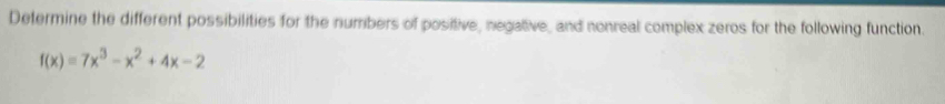 Determine the different possibilities for the numbers of positive, negative, and nonreal complex zeros for the following function.
f(x)=7x^3-x^2+4x-2
