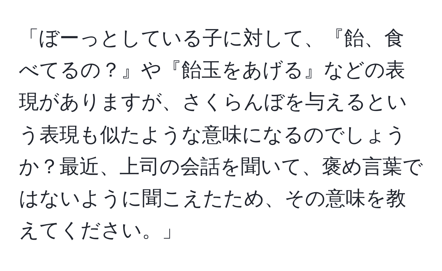 「ぼーっとしている子に対して、『飴、食べてるの？』や『飴玉をあげる』などの表現がありますが、さくらんぼを与えるという表現も似たような意味になるのでしょうか？最近、上司の会話を聞いて、褒め言葉ではないように聞こえたため、その意味を教えてください。」